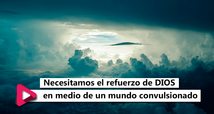 Necesitamos el refuerzo de Dios en medio de un mundo convulsionado